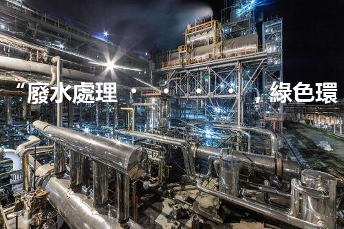 “廢水處理，綠色環(huán)保新篇章”